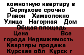 2комнотную квартиру в Серпухове срочно  › Район ­ Химволокно › Улица ­ Нагорная › Дом ­ 5 › Общая площадь ­ 47 › Цена ­ 1 350 000 - Все города Недвижимость » Квартиры продажа   . Курская обл.,Курск г.